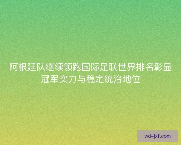 阿根廷队继续领跑国际足联世界排名彰显冠军实力与稳定统治地位