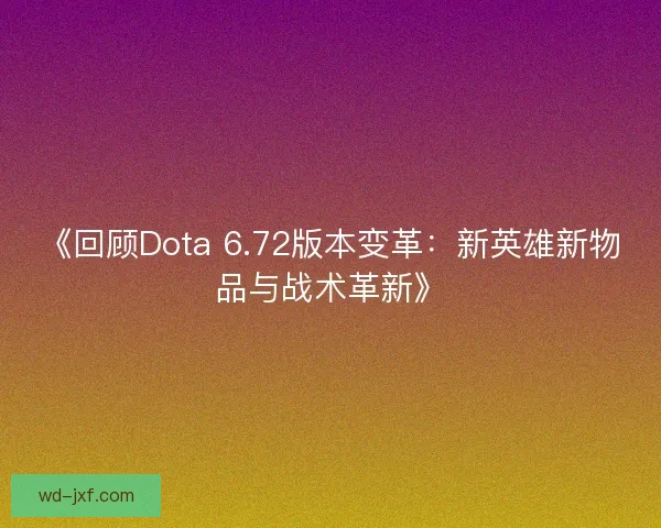 《回顾Dota 6.72版本变革：新英雄新物品与战术革新》